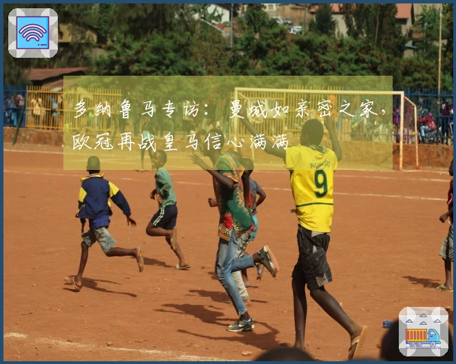 多纳鲁马专访：曼城如亲密之家，欧冠再战皇马信心满满