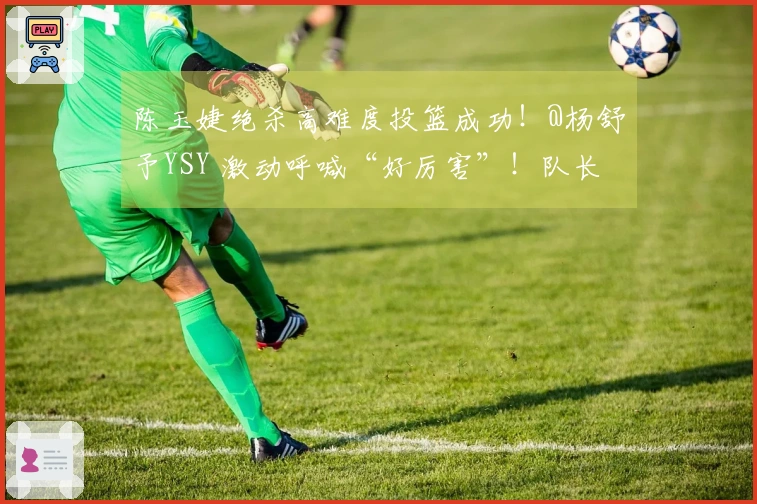 陈玉婕绝杀高难度投篮成功！@杨舒予YSY 激动呼喊“好厉害”！队长真是提升士气专家！