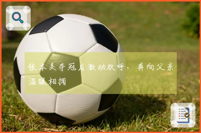 张本美夺冠后激动欢呼，奔向父亲温暖相拥