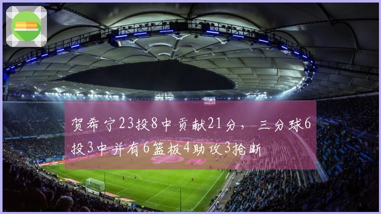 贺希宁23投8中贡献21分，三分球6投3中并有6篮板4助攻3抢断