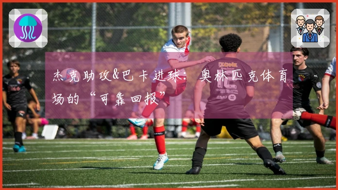 杰克助攻&巴卡进球：奥林匹克体育场的“可靠回报”