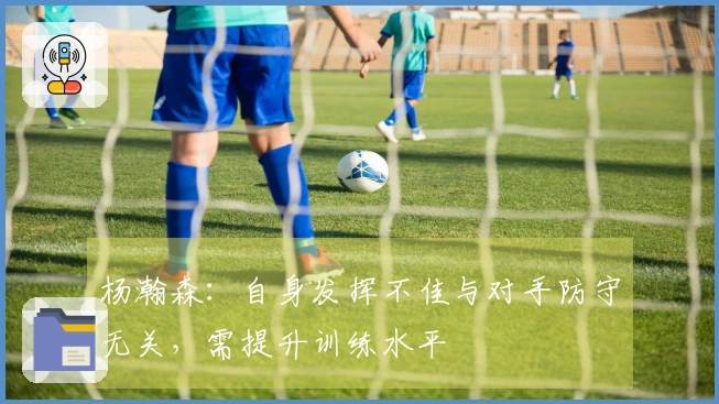 杨瀚森：自身发挥不佳与对手防守无关，需提升训练水平