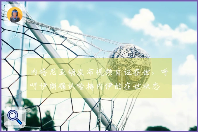 内塔尼亚胡发布视频自证在世，呼吁伊朗确认哈梅内伊的在世状态