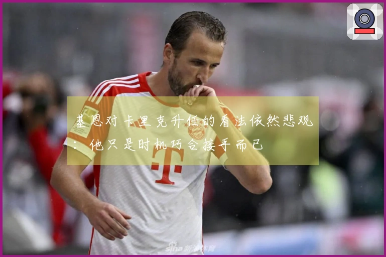 基恩对卡里克升任的看法依然悲观：他只是时机巧合接手而已