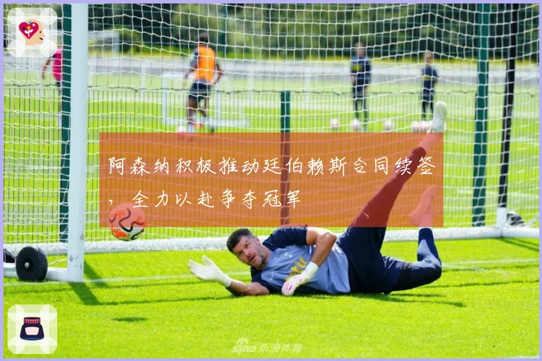 阿森纳积极推动廷伯赖斯合同续签，全力以赴争夺冠军