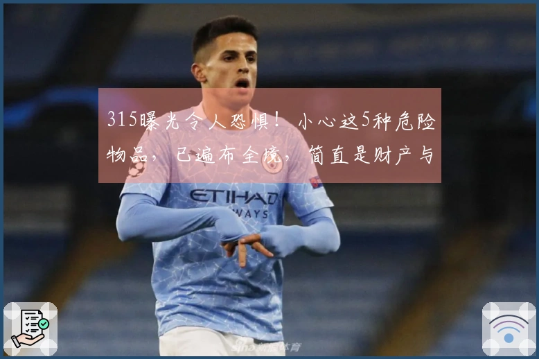 315曝光令人恐惧！小心这5种危险物品，已遍布全境，简直是财产与生命的威胁