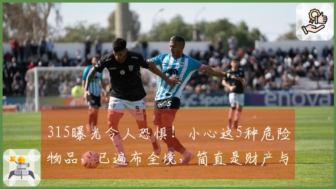 315曝光令人恐惧！小心这5种危险物品，已遍布全境，简直是财产与生命的威胁