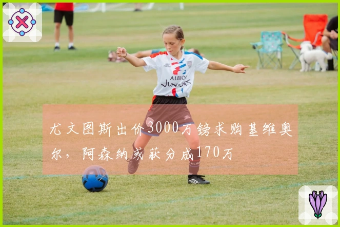 尤文图斯出价3000万镑求购基维奥尔，阿森纳或获分成170万