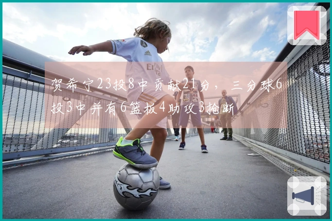 贺希宁23投8中贡献21分，三分球6投3中并有6篮板4助攻3抢断