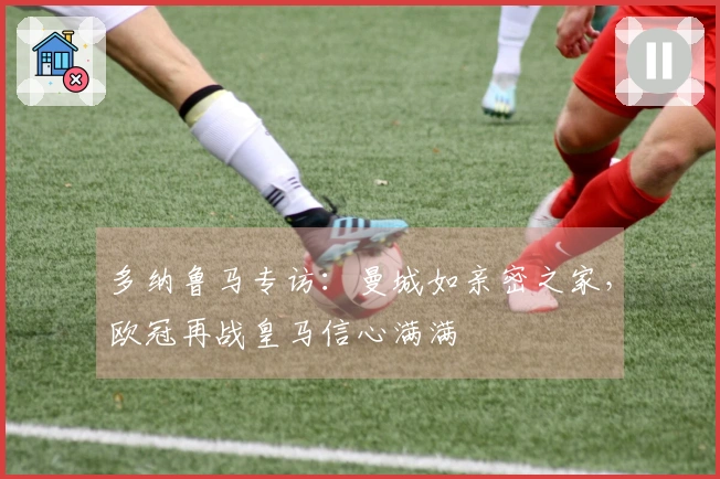 多纳鲁马专访：曼城如亲密之家，欧冠再战皇马信心满满