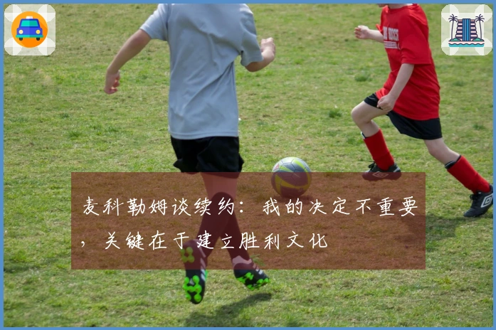 麦科勒姆谈续约：我的决定不重要，关键在于建立胜利文化