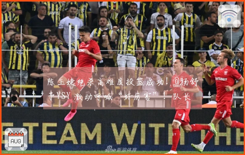 陈玉婕绝杀高难度投篮成功！@杨舒予YSY 激动呼喊“好厉害”！队长真是提升士气专家！