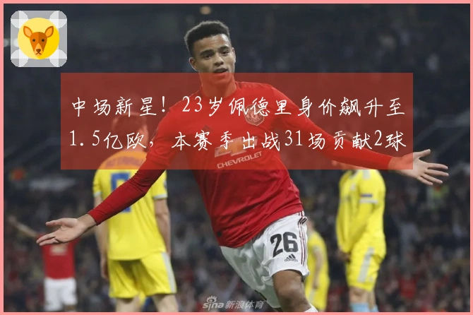 中场新星!23岁佩德里身价飙升至1.5亿欧,本赛季出战31场贡献2球10助