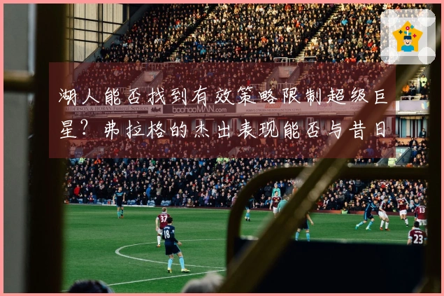湖人能否找到有效策略限制超级巨星？弗拉格的杰出表现能否与昔日詹姆斯相提并论？