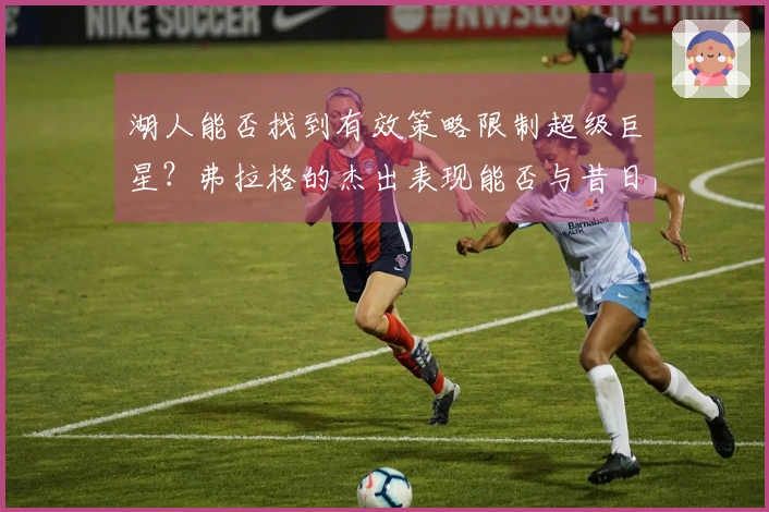 湖人能否找到有效策略限制超级巨星？弗拉格的杰出表现能否与昔日詹姆斯相提并论？