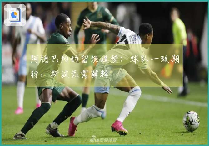 阿德巴约的留场追梦：球队一致期待，斯波无需解释