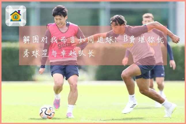 解围对我而言如同进球；B费堪称优秀球星与卓越队长