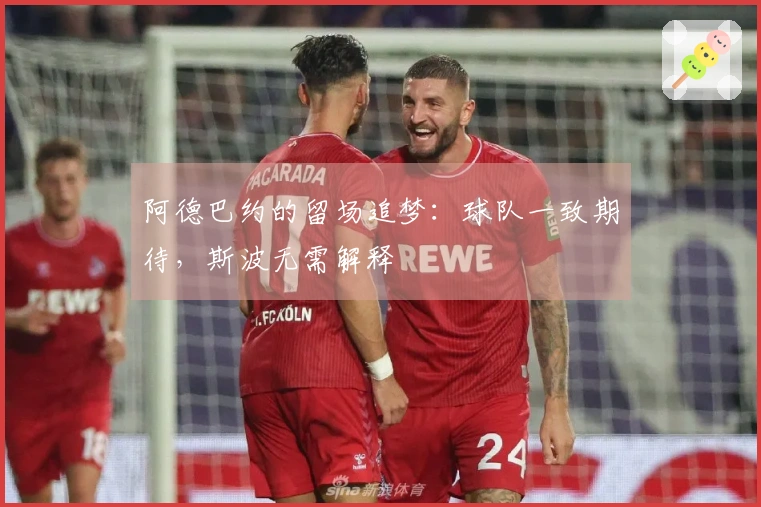 阿德巴约的留场追梦：球队一致期待，斯波无需解释