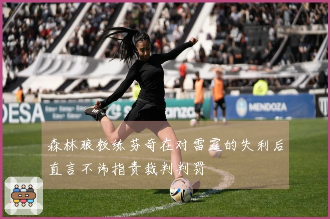 森林狼教练芬奇在对雷霆的失利后直言不讳指责裁判判罚